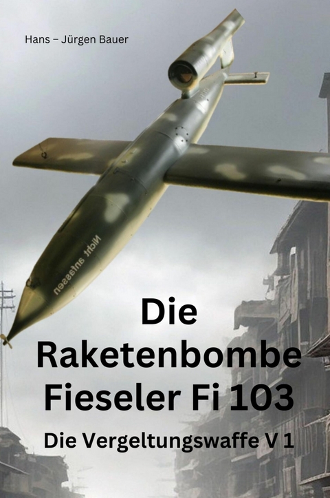 Die Raketenbombe Fieseler Fi 103 - Hans-J&uuml;rgen Bauer