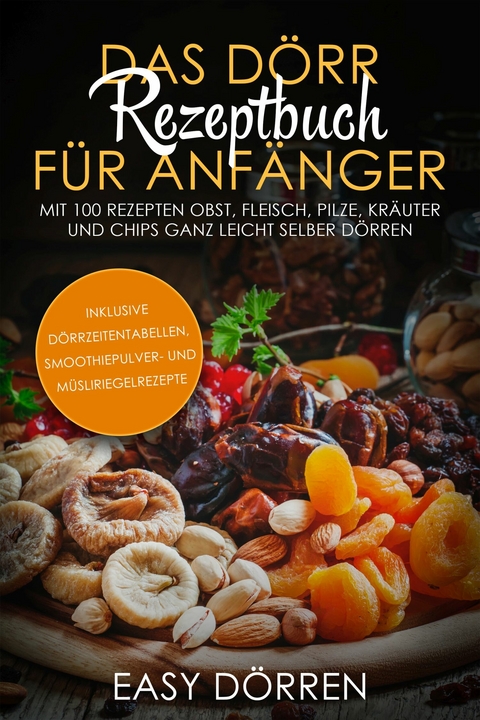 Das D&ouml;rr Rezeptbuch f&uuml;r Anf&auml;nger: Mit 100 Rezepten Obst, Fleisch, Pilze, Kr&auml;uter und Chips ganz leicht selber d&ouml;rren - inklusive D&ouml;rrzeitentabellen, Smoothiepulver- und M&uuml;sliriegelrezepte - Easy D&ouml;rren