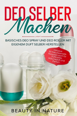 Deo selber machen: Basisches Deo Spray und Deo Roller mit eigenem Duft selber herstellen - Inklusive 50 Naturkosmetik Rezepten auch für Duftcreme, Wäscheduft und Parfum
