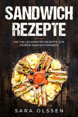 Sandwich Rezepte: Die 100 leckersten Rezepte f&uuml;r deinen Sandwichmaker - Sara Olssen