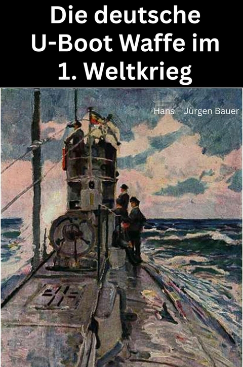 Die deutsche U-Boot Waffe im 1. Weltkrieg - Hans-J&uuml;rgen Bauer
