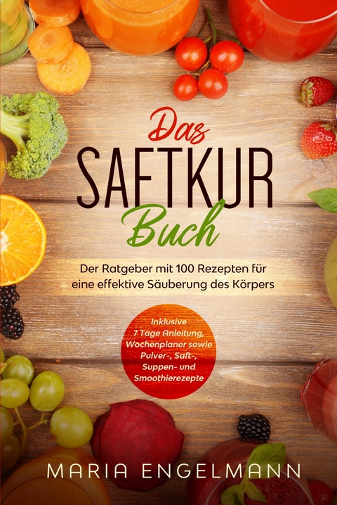 Das Saftkur Buch: Der Ratgeber mit 100 Rezepten f&uuml;r eine effektive S&auml;uberung des K&ouml;rpers - Inklusive 7 Tage Anleitung, Wochenplaner sowie Pulver-, Saft-, Suppen- und Smoothierezepte - Maria Engelmann