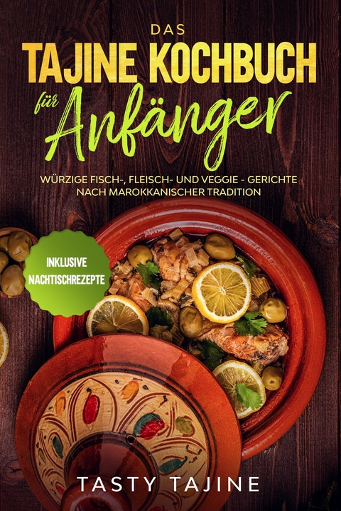 Das Tajine Kochbuch f&uuml;r Anf&auml;nger: W&uuml;rzige Fisch-, Fleisch- und Veggie Gerichte nach marokkanischer Tradition - Inklusive Nachtischrezepte - Tasty Tajine