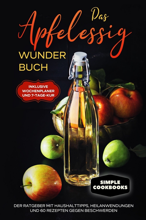 Das Apfelessig Wunder Buch: Der Ratgeber mit Haushalttipps, Heilanwendungen und 60 Rezepten gegen Beschwerden - Inklusive Wochenplaner und 7-Tage-Kur - Simple Cookbooks