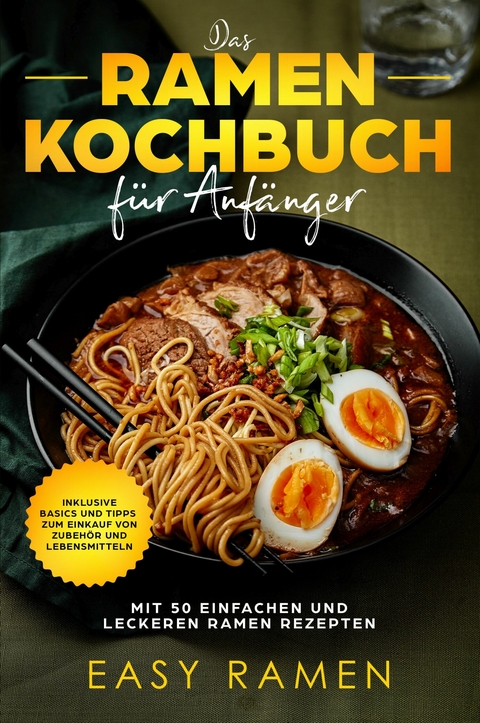 Das Ramen Kochbuch für Anfänger mit 50 einfachen und leckeren Rezepten - inklusive Basics und Tipps zum Einkauf von Zubehör und Lebensmitteln - Easy Ramen