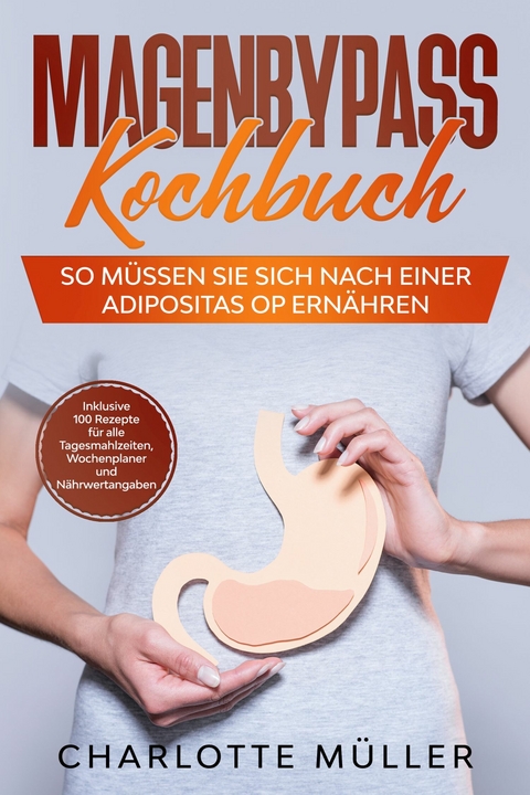 Magenbypass Kochbuch: So m&uuml;ssen Sie sich nach einer Adipositas OP ern&auml;hren - Inklusive 100 Rezepte f&uuml;r alle Tagesmahlzeiten, Wochenplaner und N&auml;hrwertangaben - Charlotte M&uuml;ller