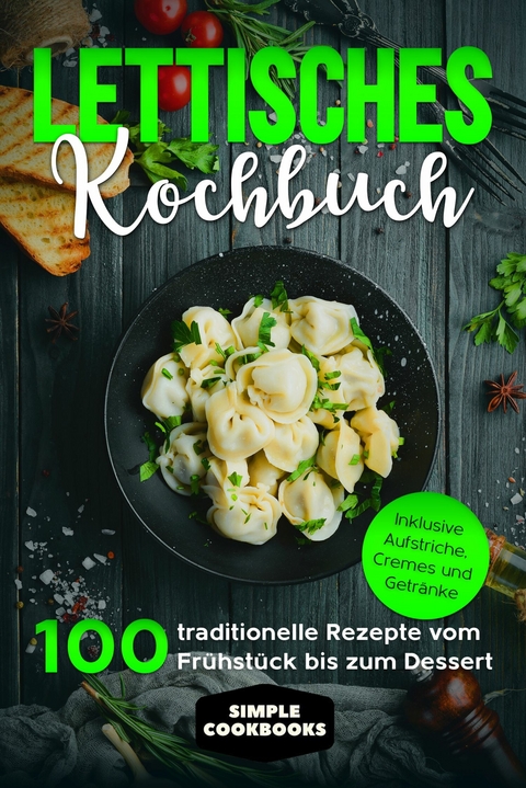 Lettisches Kochbuch: 100 traditionelle Rezepte vom Fr&uuml;hst&uuml;ck bis zum Dessert - Inklusive Aufstriche, Cremes und Getr&auml;nke - Simple Cookbooks