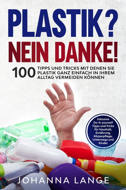 Plastik? Nein Danke! 100 Tipps und Tricks mit denen Sie Plastik ganz einfach in Ihrem Alltag vermeiden k&ouml;nnen - Johanna Lange