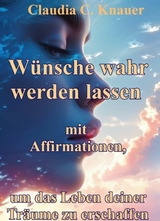 W&uuml;nsche wahr werden lassen mit Affirmationen, um das Leben deiner Tr&auml;ume zu erschaffen - Claudia C. Knauer