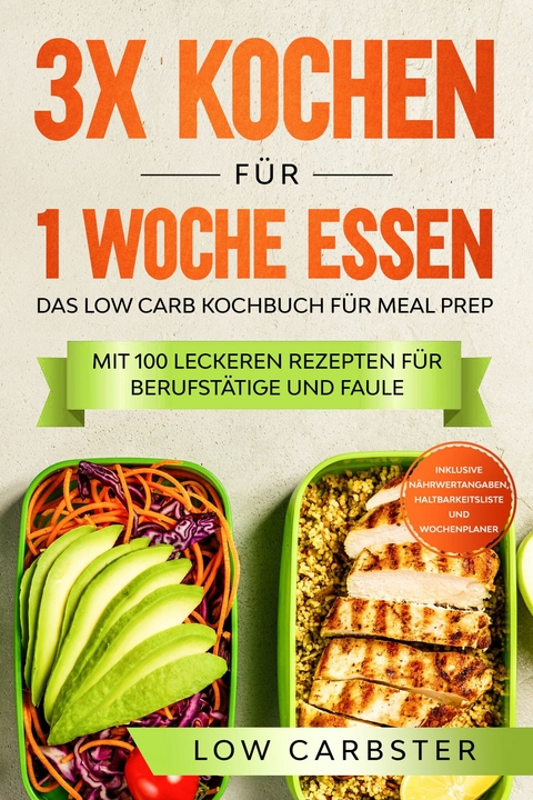 3x kochen f&uuml;r 1 Woche essen: Das Low Carb Kochbuch f&uuml;r Meal Prep - Mit 100 leckeren Rezepten f&uuml;r Berufst&auml;tige und Faule - Low Carbster