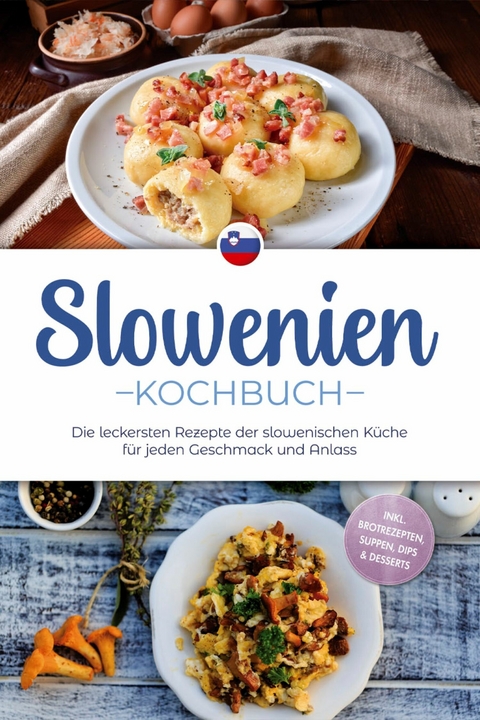 Slowenien Kochbuch: Die leckersten Rezepte der slowenischen K&uuml;che f&uuml;r jeden Geschmack und Anlass - inkl. Brotrezepten, Suppen, Dips & Desserts - Feline Horvat