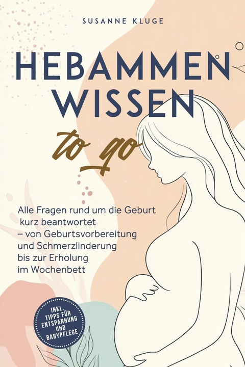 Hebammenwissen to go: Alle Fragen rund um die Geburt kurz beantwortet &ndash; von Geburtsvorbereitung und Schmerzlinderung bis zur Erholung im Wochenbett - inkl. Tipps f&uuml;r Entspannung und Babypflege - Susanne Kluge
