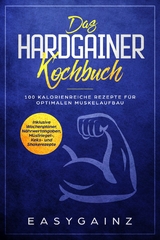 Das Hardgainer Kochbuch: 100 kalorienreiche Rezepte f&uuml;r optimalen Muskelaufbau - Inklusive Wochenplaner, N&auml;hrwertangaben, M&uuml;sliriegel-, Keks- und Shakerezepte - Easy Gainz