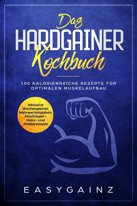 Das Hardgainer Kochbuch: 100 kalorienreiche Rezepte f&uuml;r optimalen Muskelaufbau - Inklusive Wochenplaner, N&auml;hrwertangaben, M&uuml;sliriegel-, Keks- und Shakerezepte - Easy Gainz