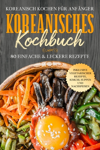 Koreanisch kochen für Anfänger: Koreanisches Kochbuch - 80 einfache & leckere Rezepte | Inklusive vegetarischer Rezepte, Kimchi, Suppen und Nachspeisen