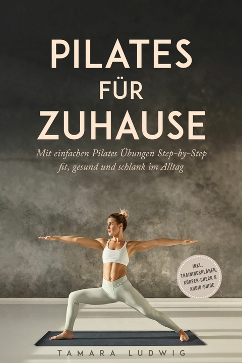 Pilates f&uuml;r zuhause: Mit einfachen Pilates &Uuml;bungen Step-by-Step fit, gesund und schlank im Alltag - inkl. Trainingspl&auml;nen, K&ouml;rper-Check & Audio-Guide - Tamara Ludwig