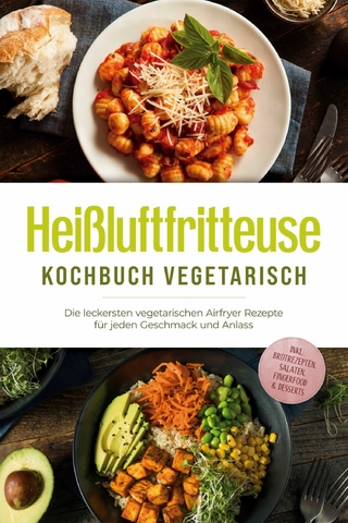Heißluftfritteuse Kochbuch vegetarisch: Die leckersten vegetarischen Airfryer Rezepte für jeden Geschmack und Anlass - inkl. Brotrezepten, Salaten, Fingerfood & Desserts