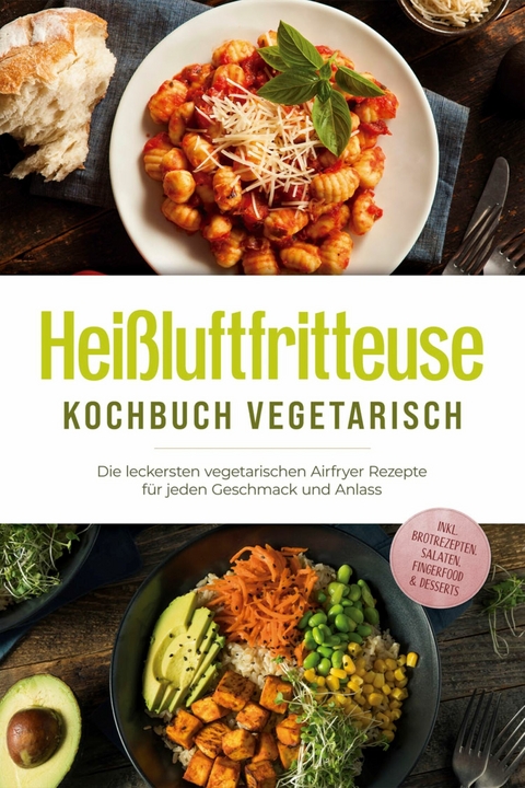 Hei&szlig;luftfritteuse Kochbuch vegetarisch: Die leckersten vegetarischen Airfryer Rezepte f&uuml;r jeden Geschmack und Anlass - inkl. Brotrezepten, Salaten, Fingerfood & Desserts - Anna-Lena Gerber