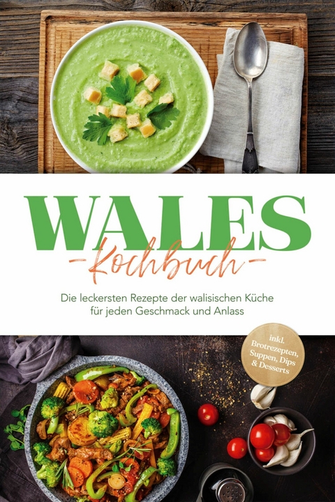 Wales Kochbuch: Die leckersten Rezepte der walisischen K&uuml;che f&uuml;r jeden Geschmack und Anlass - inkl. Brotrezepten, Suppen, Dips & Desserts - Seren Neubauer