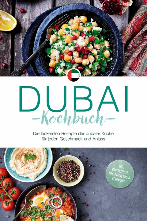 Dubai Kochbuch: Die leckersten Rezepte der dubaier K&uuml;che f&uuml;r jeden Geschmack und Anlass - inkl. Brotrezepten, Fingerfood, Dips & Getr&auml;nken - Isalie Al Suwaidi