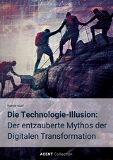 Die Technologie-Illusion: Der entzauberte Mythos der Digitalen Transformation - Patrick Naef