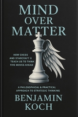 MIND OVER MATTER: How Chess and StarCraft II Teach Us to Think Five Moves Ahead - Benjamin Koch