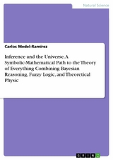 Inference and the Universe. A Symbolic-Mathematical Path to the Theory of Everything Combining Bayesian Reasoning, Fuzzy Logic, and Theoretical Physic - Carlos Medel-Ramírez