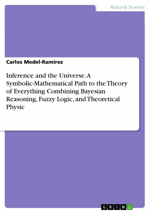 Inference and the Universe. A Symbolic-Mathematical Path to the Theory of Everything Combining Bayesian Reasoning, Fuzzy Logic, and Theoretical Physic - Carlos Medel-Ramírez