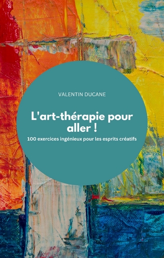 L'art-thérapie pour aller ! 100 exercices ingénieux pour les esprits créatifs - Valentin Ducane