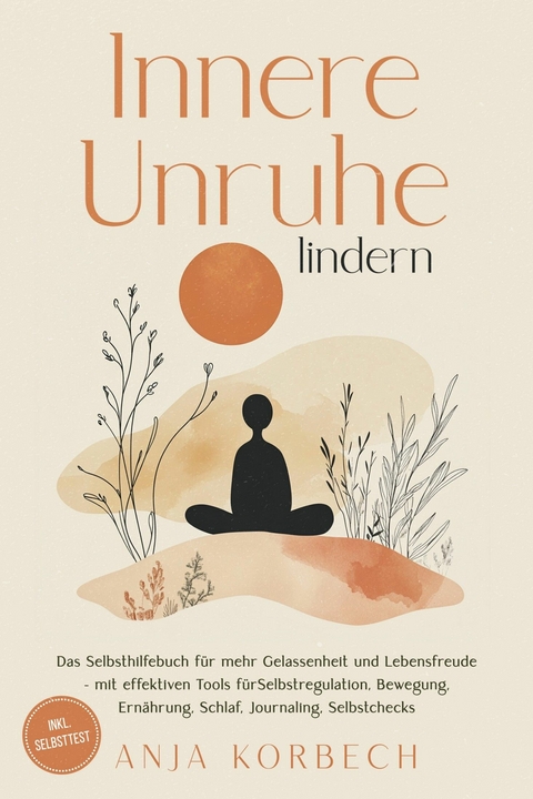 Innere Unruhe lindern: Das Selbsthilfebuch f&uuml;r mehr Gelassenheit und Lebensfreude &ndash; mit effektiven Tools f&uuml;r Selbstregulation, Bewegung, Ern&auml;hrung, Schlaf, Journaling, Selbstchecks - inkl. Selbsttest - Anja Korbech