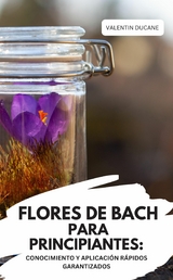 FLORES DE BACH PARA PRINCIPIANTES: CONOCIMIENTO Y APLICACI&Oacute;N R&Aacute;PIDOS GARANTIZADOS - Valentin Ducane