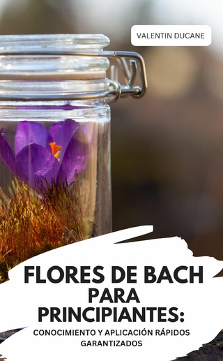 FLORES DE BACH PARA PRINCIPIANTES: CONOCIMIENTO Y APLICACIÓN RÁPIDOS GARANTIZADOS