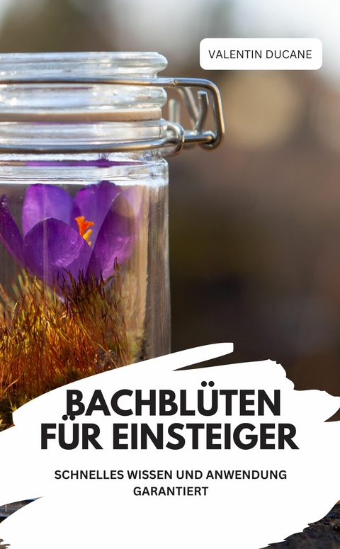 BACHBL&Uuml;TEN F&Uuml;R EINSTEIGER &ndash; SCHNELLES WISSEN UND ANWENDUNG GARANTIERT - Valentin Ducane