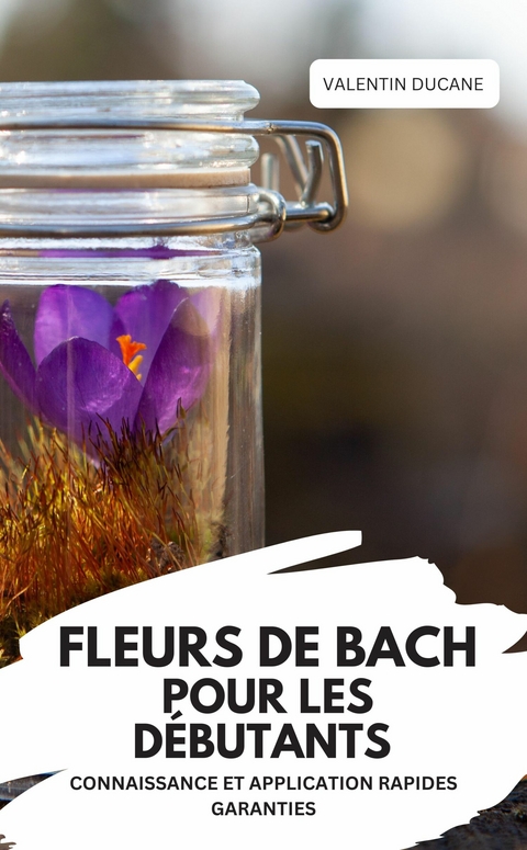 FLEURS DE BACH POUR LES D&Eacute;BUTANTS &ndash; CONNAISSANCE ET APPLICATION RAPIDES GARANTIES - Valentin Ducane