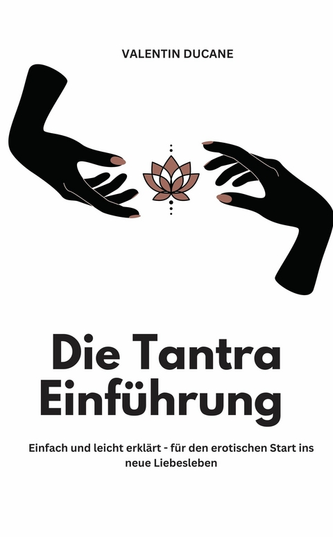 Die Tantra Einf&uuml;hrung - Einfach und leicht erkl&auml;rt - f&uuml;r den erotischen Start ins neue Liebesleben - Valentin Ducane