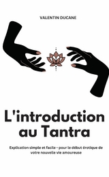 L'introduction au Tantra Explication simple et facile - pour le d&eacute;but &eacute;rotique de votre nouvelle vie amoureuse - Valentin Ducane