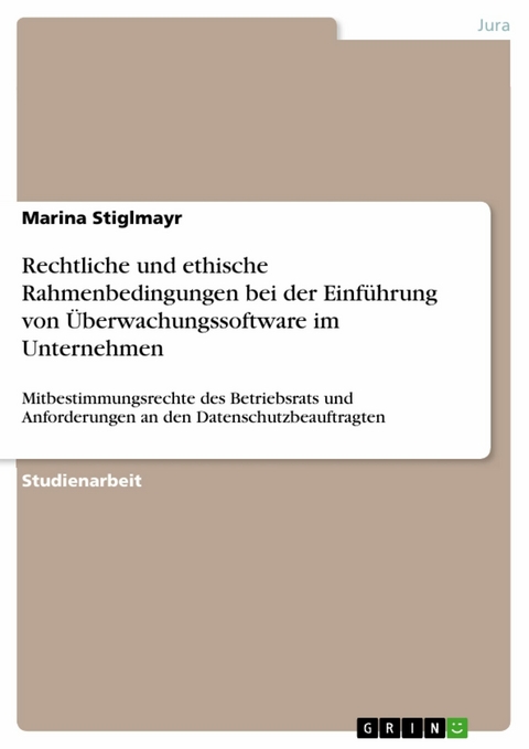 Rechtliche und ethische Rahmenbedingungen bei der Einf&uuml;hrung von &Uuml;berwachungssoftware im Unternehmen - Marina Stiglmayr