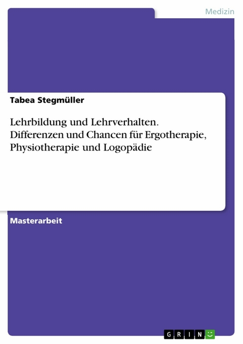 Lehrbildung und Lehrverhalten. Differenzen und Chancen f&uuml;r Ergotherapie, Physiotherapie und Logop&auml;die - Tabea Stegm&uuml;ller