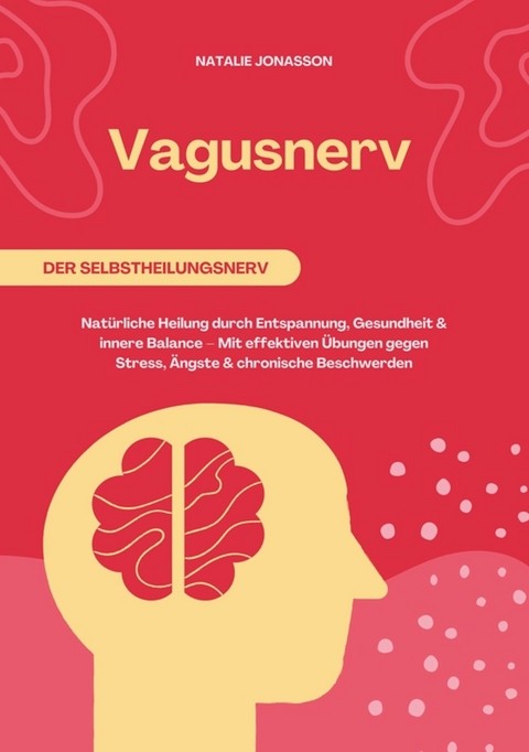 Vagusnerv der Selbstheilungsnerv: Nat&uuml;rliche Heilung durch Entspannung, Gesundheit und innere Balance &ndash; Mit effektiven &Uuml;bungen gegen Stress, &Auml;ngste und chronische Beschwerden - Natalie Jonasson