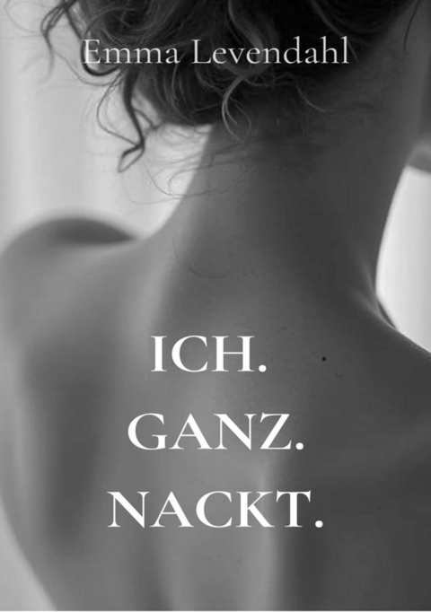 Ich. Ganz. Nackt. - Emma Levendahl