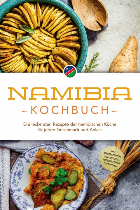 Namibia Kochbuch: Die leckersten Rezepte der namibischen K&uuml;che f&uuml;r jeden Geschmack und Anlass - inkl. Brotrezepten, Fingerfood, Aufstrichen & Getr&auml;nken - Tangeni Sandberger