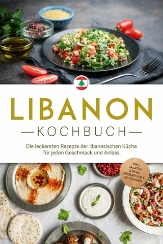 Libanon Kochbuch: Die leckersten Rezepte der libanesischen Küche für jeden Geschmack und Anlass - inkl. Salaten, Suppen, Fingerfood & Getränken