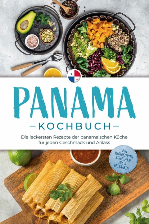 Panama Kochbuch: Die leckersten Rezepte der panamaischen K&uuml;che f&uuml;r jeden Geschmack und Anlass - inkl. Brotrezepten, Streetfood, Dips & Getr&auml;nken - Alina Herrera