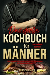 Das gro&szlig;e Kochbuch f&uuml;r M&auml;nner &ndash; Das M&auml;nnerkochbuch vom Anf&auml;nger zum Profi - Matthias Schragel