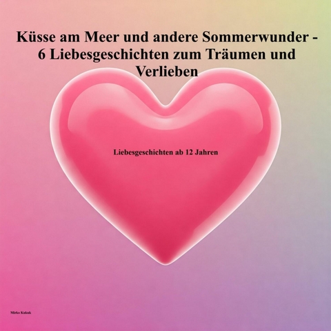 Erste K&uuml;sse am Meer und andere Sommerwunder - 6 Liebesgeschichten zum Tr&auml;umen und Verlieben - Mirko Kukuk