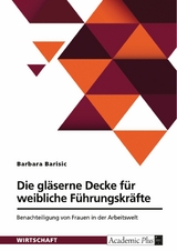 Die gl&auml;serne Decke f&uuml;r weibliche F&uuml;hrungskr&auml;fte. Benachteiligung von Frauen in der Arbeitswelt -  Barbara Barisic
