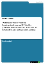 "Waldheims Walzer" und die Bundespr&auml;sidentenwahl 1986. Der politische Skandal um Kurt Waldheim im historischen und didaktischen Kontext - Sascha Kremer