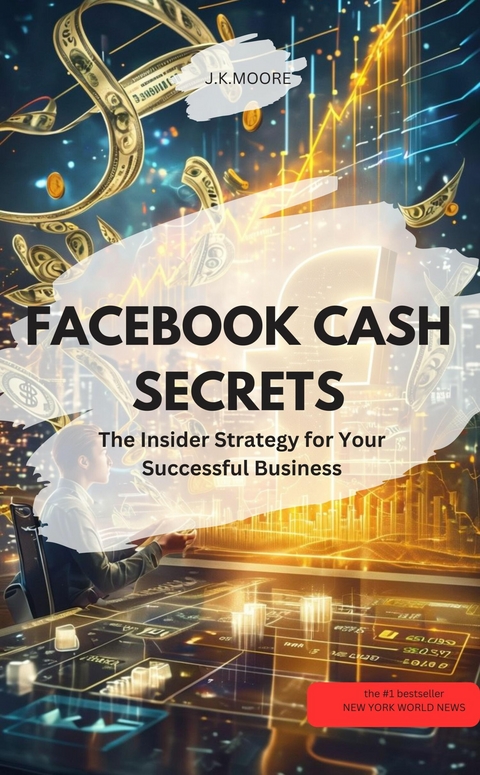 FACEBOOK CASH SECRETS &ndash; The Insider Strategy for Your Successful Business - J.K.MOORE J.K.MOORE