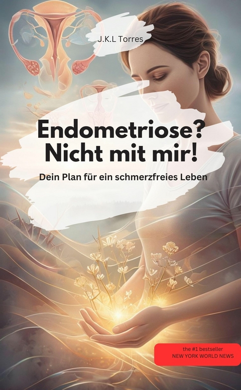 Endometriose? Nicht mit mir! Dein Plan f&uuml;r ein schmerzfreies Leben - J.K.L Torres J.K.L Torres