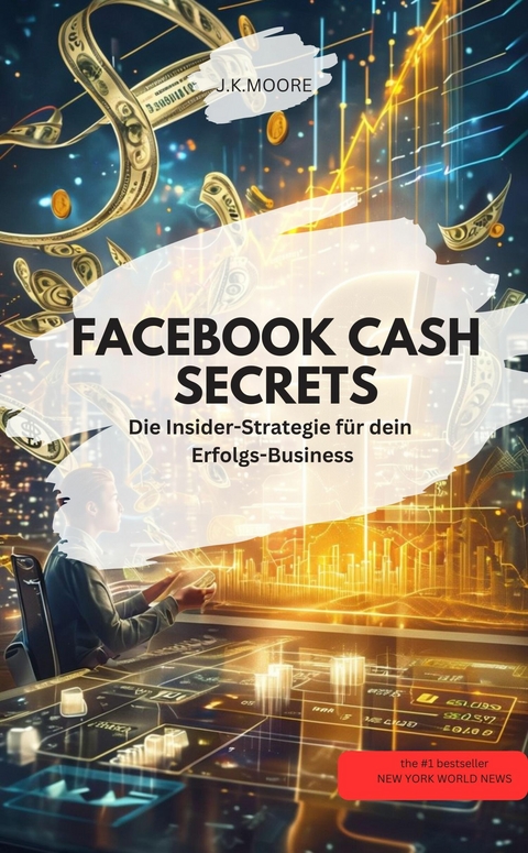 FACEBOOK CASH SECRETS  &ndash; Die Insider-Strategie f&uuml;r dein Erfolgs-Business - J.K.MOORE J.K.MOORE
